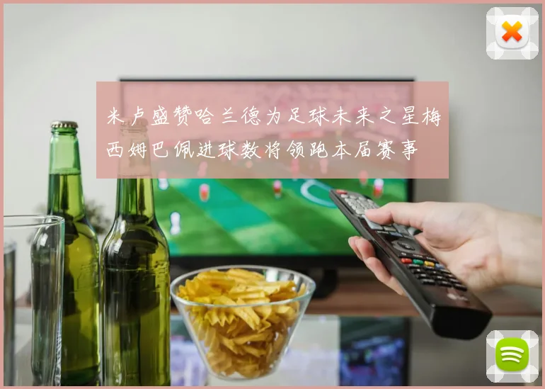 米卢盛赞哈兰德为足球未来之星梅西姆巴佩进球数将领跑本届赛事