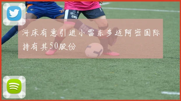 河床有意引进小雷东多迈阿密国际持有其50股份