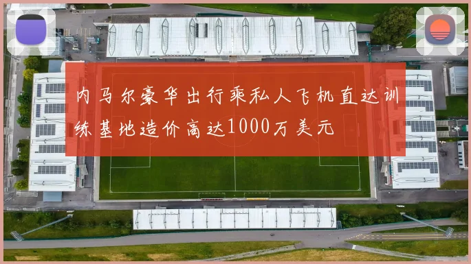 内马尔豪华出行乘私人飞机直达训练基地造价高达1000万美元