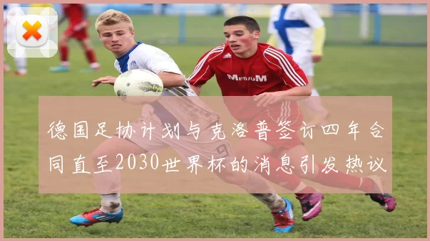 德国足协计划与克洛普签订四年合同直至2030世界杯的消息引发热议