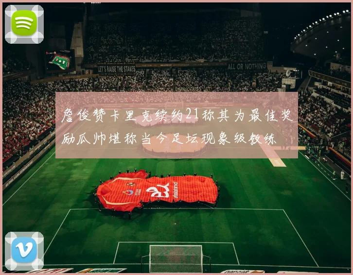 詹俊赞卡里克续约21称其为最佳奖励瓜帅堪称当今足坛现象级教练