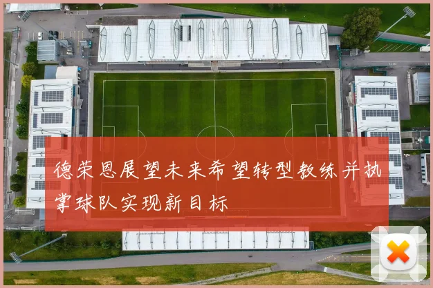 德荣恩展望未来希望转型教练并执掌球队实现新目标