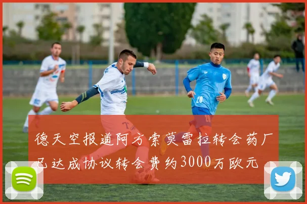 德天空报道阿方索莫雷拉转会药厂已达成协议转会费约3000万欧元