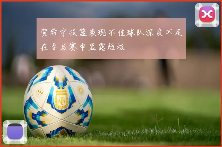 贺希宁投篮表现不佳球队深度不足在季后赛中显露短板