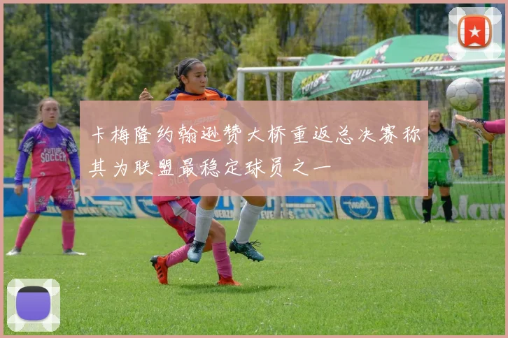 卡梅隆约翰逊赞大桥重返总决赛称其为联盟最稳定球员之一