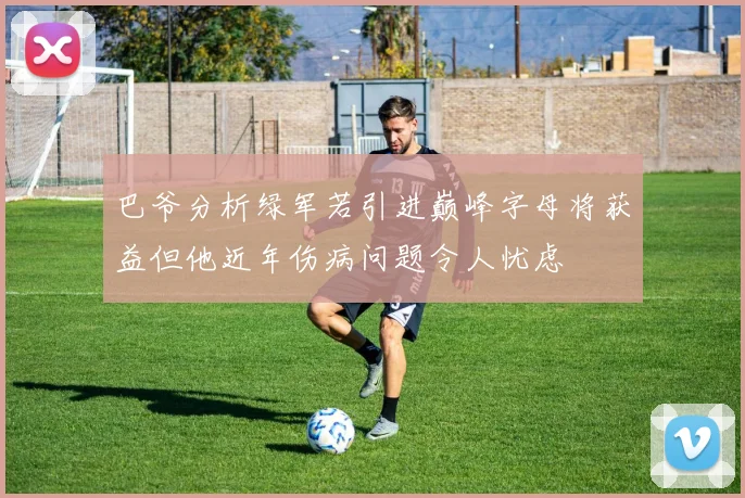 巴爷分析绿军若引进巅峰字母将获益但他近年伤病问题令人忧虑
