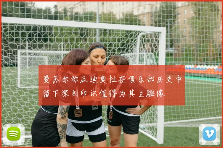 曼苏尔称瓜迪奥拉在俱乐部历史中留下深刻印记值得为其立雕像