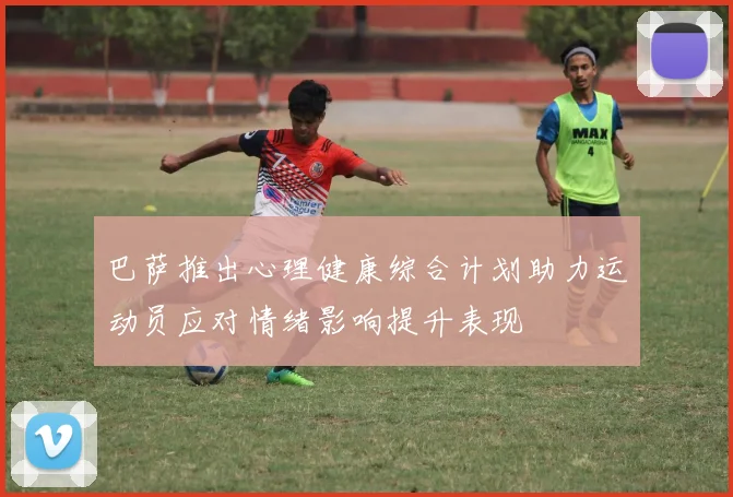 巴萨推出心理健康综合计划助力运动员应对情绪影响提升表现