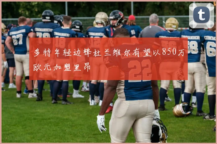 多特年轻边锋杜兰维尔有望以850万欧元加盟里昂