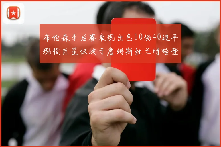 布伦森季后赛表现出色10场40追平现役巨星仅次于詹姆斯杜兰特哈登