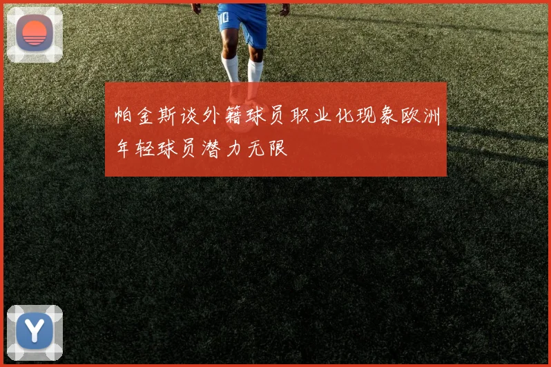 帕金斯谈外籍球员职业化现象欧洲年轻球员潜力无限