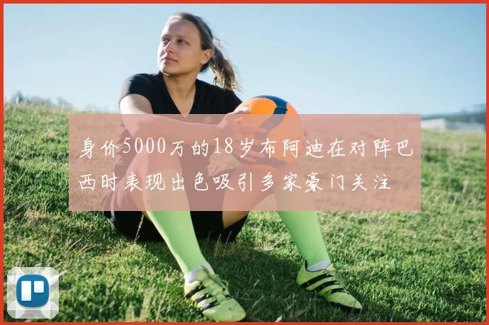 身价5000万的18岁布阿迪在对阵巴西时表现出色吸引多家豪门关注