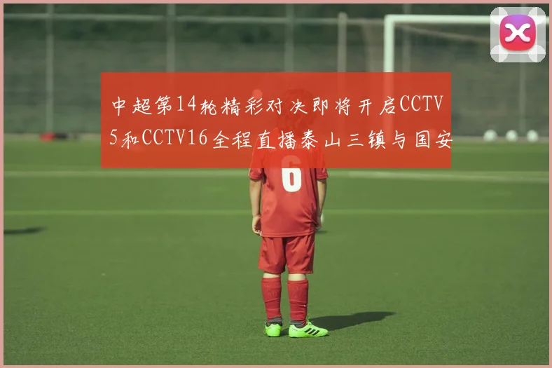 中超第14轮精彩对决即将开启CCTV5和CCTV16全程直播泰山三镇与国安河南之战