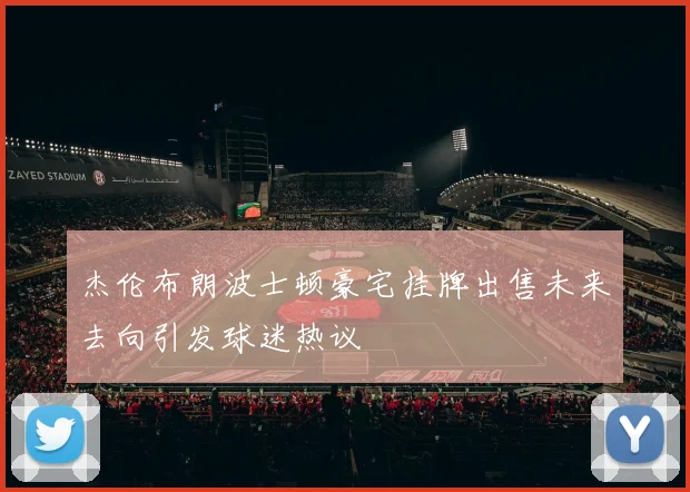 杰伦布朗波士顿豪宅挂牌出售未来去向引发球迷热议