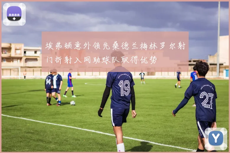埃弗顿意外领先桑德兰梅林罗尔射门折射入网助球队取得优势