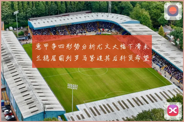 意甲争四形势分析尤文大幅下滑米兰稳居前列罗马紧追其后科莫希望渺茫